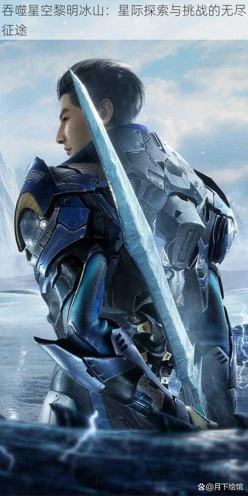 吞噬星空黎明冰山:星际探索与挑战的无尽征途