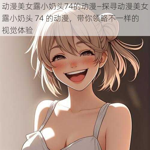 动漫美女露小奶头74的动漫—探寻动漫美女露小奶头 74 的动漫,带你领略不一样的视觉体验