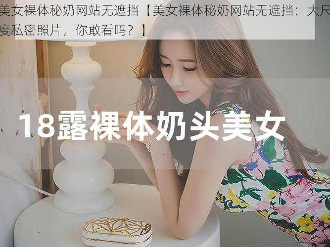 美女裸体秘奶网站无遮挡【美女裸体秘奶网站无遮挡:大尺度私密照片,你敢看吗?】