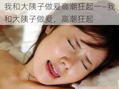 我和大䧅子做爰高潮狂起一—我和大䧅子做爰,高潮狂起