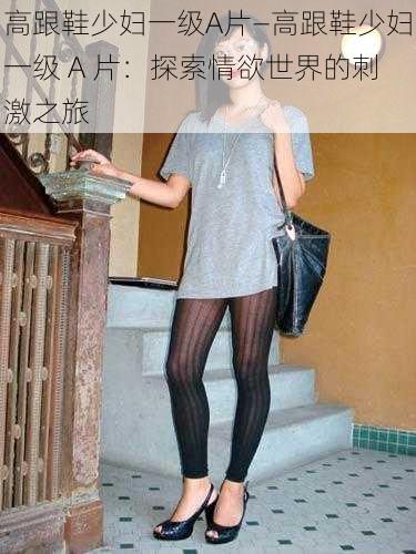 高跟鞋少妇一级A片—高跟鞋少妇一级 A 片:探索情欲世界的刺激之旅