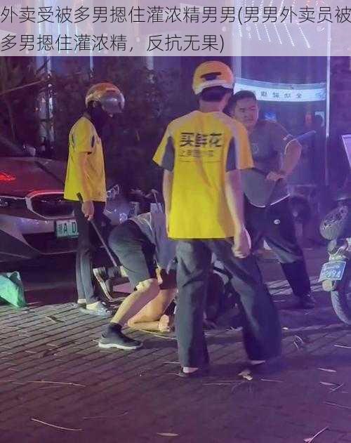 外卖受被多男摁住灌浓精男男(男男外卖员被多男摁住灌浓精,反抗无果)