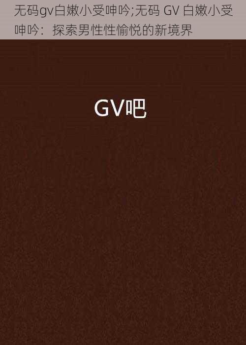 无码gv白嫩小受呻吟;无码 GV 白嫩小受呻吟:探索男性性愉悦的新境界