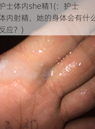 护士体内she精1(:护士体内射精,她的身体会有什么反应?)
