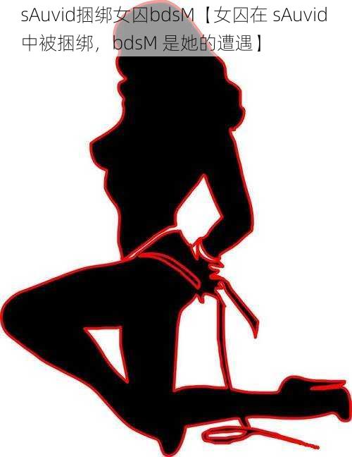 sAuvid捆绑女囚bdsM【女囚在 sAuvid 中被捆绑,bdsM 是她的遭遇】
