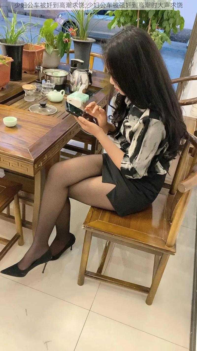 少妇公车被奷到高潮求饶;少妇公车被强奸到高潮时大声求饶