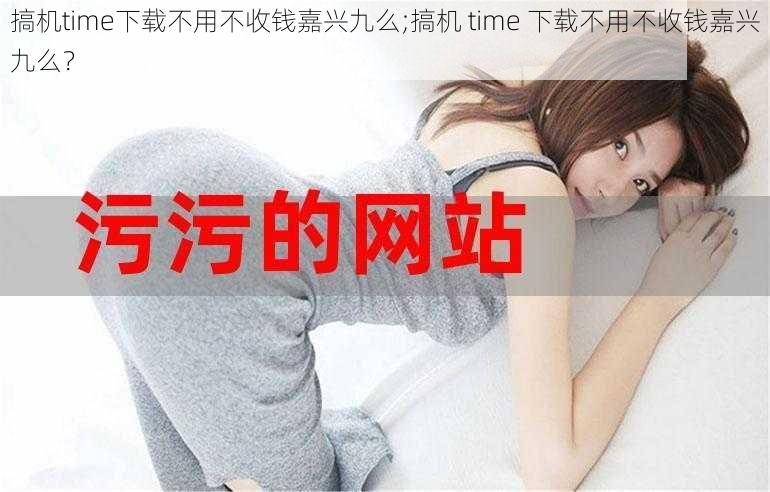 搞机time下载不用不收钱嘉兴九么;搞机 time 下载不用不收钱嘉兴九么?