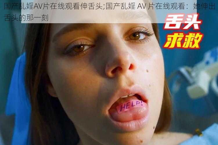 国产乱婬AV片在线观看伸舌头;国产乱婬 AV 片在线观看:她伸出舌头的那一刻