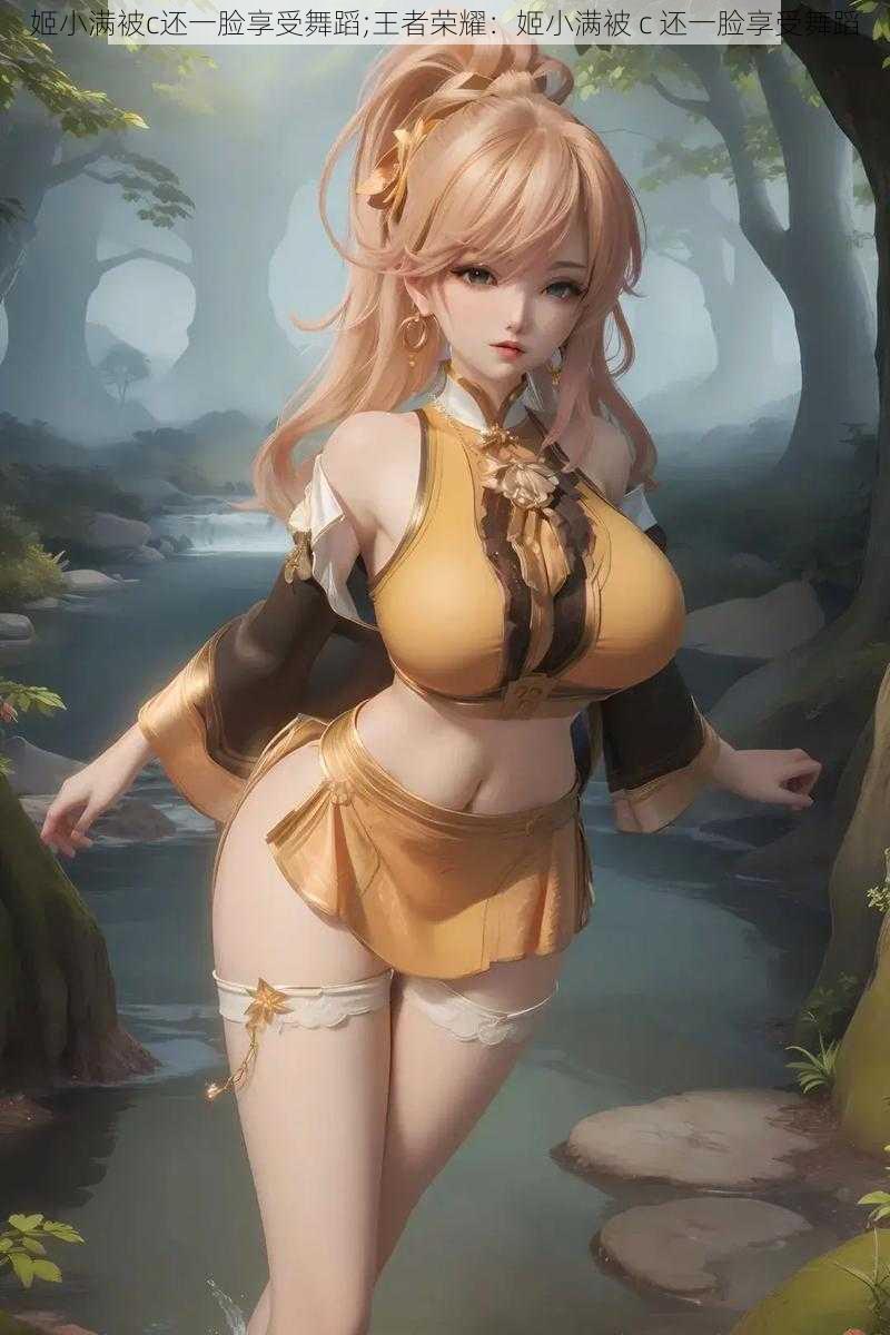 姬小满被c还一脸享受舞蹈;王者荣耀:姬小满被 c 还一脸享受舞蹈
