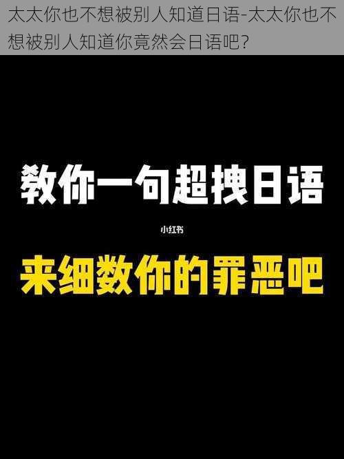 太太你也不想被别人知道日语-太太你也不想被别人知道你竟然会日语吧?