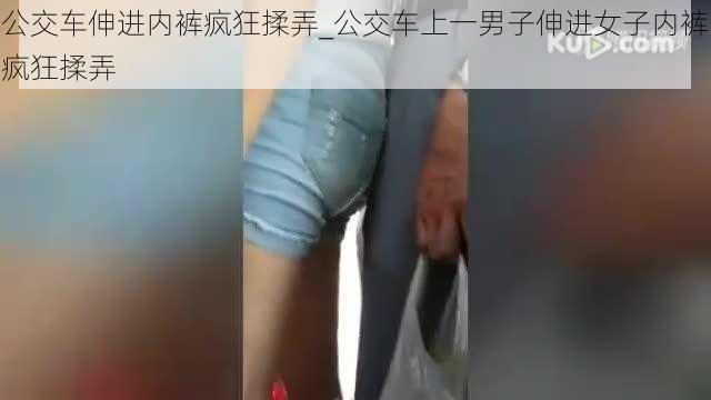 公交车伸进内裤疯狂揉弄_公交车上一男子伸进女子内裤疯狂揉弄