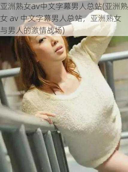 亚洲熟女av中文字幕男人总站(亚洲熟女 av 中文字幕男人总站,亚洲熟女与男人的激情战场)