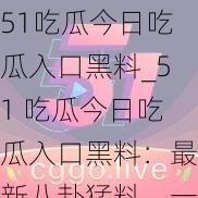 51吃瓜今日吃瓜入口黑料_51 吃瓜今日吃瓜入口黑料：最新八卦猛料，一网打尽
