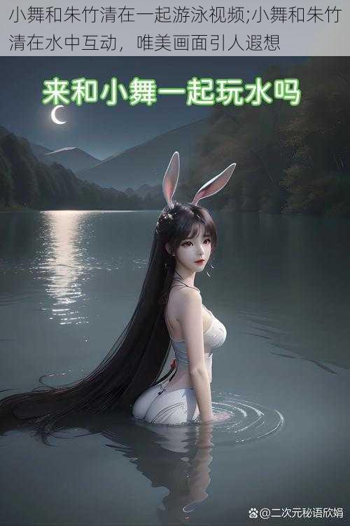 小舞和朱竹清在一起游泳视频;小舞和朱竹清在水中互动，唯美画面引人遐想