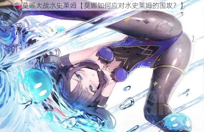 莫娜大战水史莱姆【莫娜如何应对水史莱姆的围攻?】