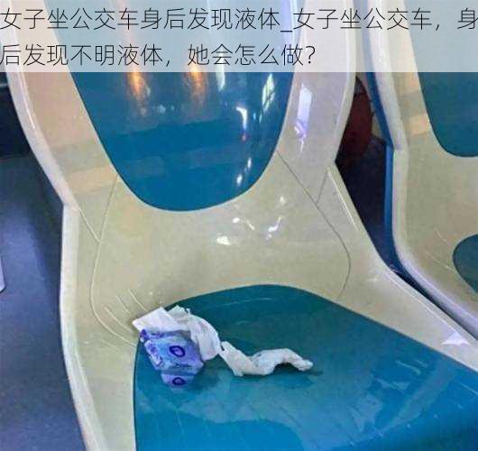 女子坐公交车身后发现液体_女子坐公交车,身后发现不明液体,她会怎么做?