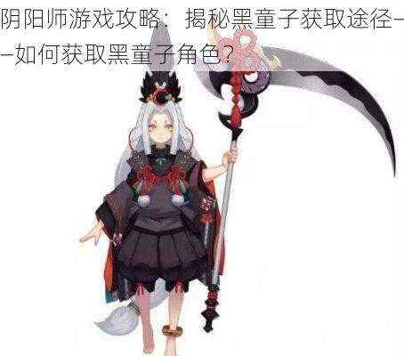 阴阳师游戏攻略：揭秘黑童子获取途径——如何获取黑童子角色？