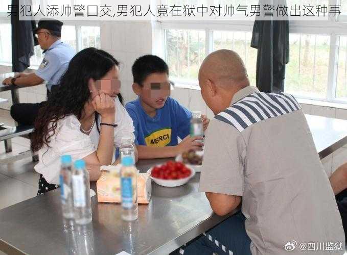 男犯人添帅警囗交,男犯人竟在狱中对帅气男警做出这种事