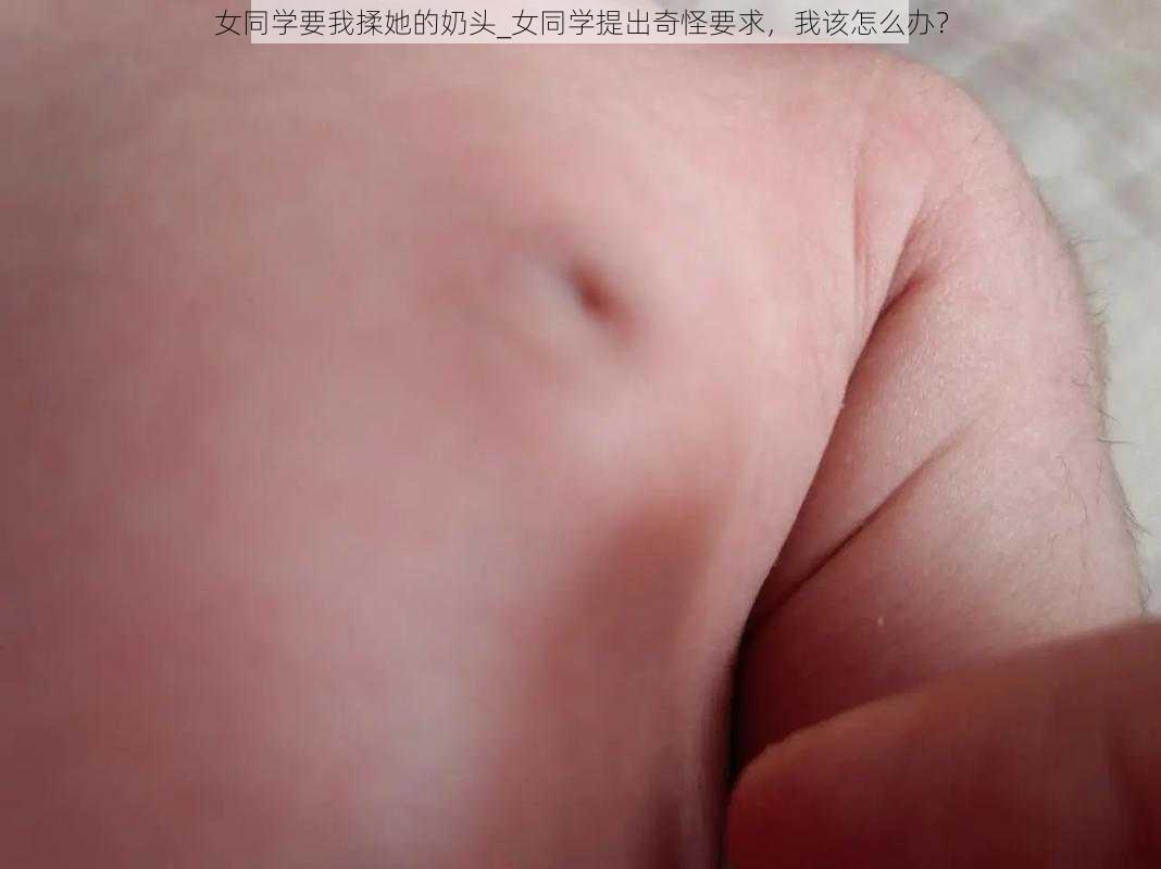 女同学要我揉她的奶头_女同学提出奇怪要求，我该怎么办？