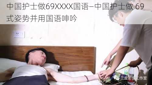 中国护士做69XXXX国语—中国护士做 69 式姿势并用国语呻吟