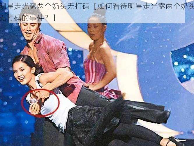 明星走光露两个奶头无打码【如何看待明星走光露两个奶头无打码的事件?】