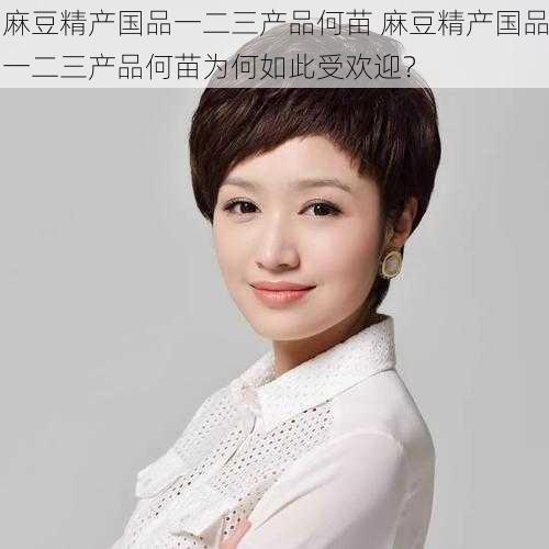 麻豆精产国品一二三产品何苗 麻豆精产国品一二三产品何苗为何如此受欢迎?