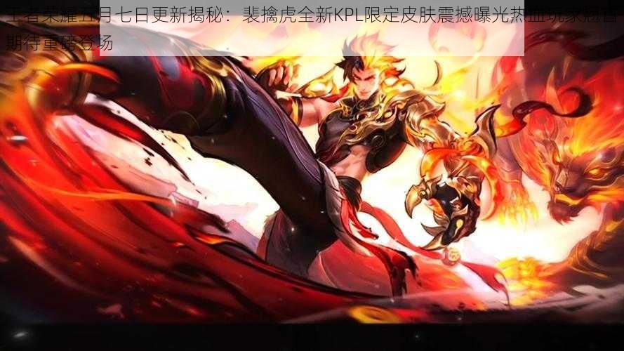 王者荣耀五月七日更新揭秘:裴擒虎全新KPL限定皮肤震撼曝光热血玩家翘首期待重磅登场