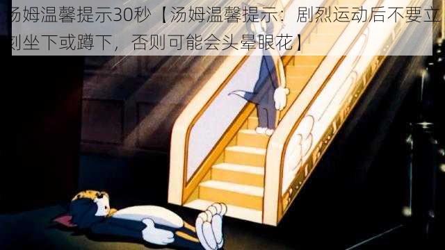 汤姆温馨提示30秒【汤姆温馨提示:剧烈运动后不要立刻坐下或蹲下,否则可能会头晕眼花】