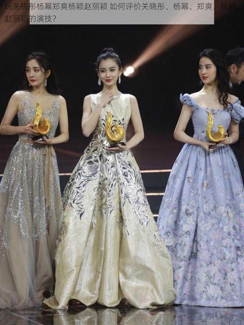 玩关晓彤杨幂郑爽杨颖赵丽颖 如何评价关晓彤、杨幂、郑爽、杨颖、赵丽颖的演技?