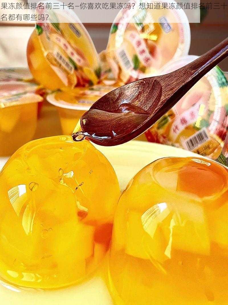 果冻颜值排名前三十名—你喜欢吃果冻吗?想知道果冻颜值排名前三十名都有哪些吗?