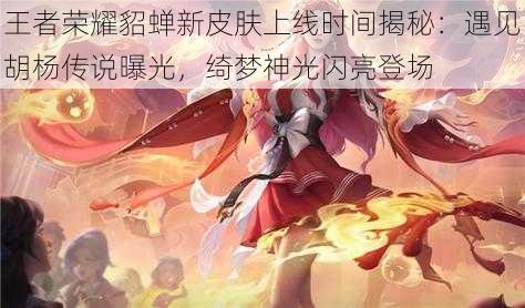 王者荣耀貂蝉新皮肤上线时间揭秘:遇见胡杨传说曝光,绮梦神光闪亮登场