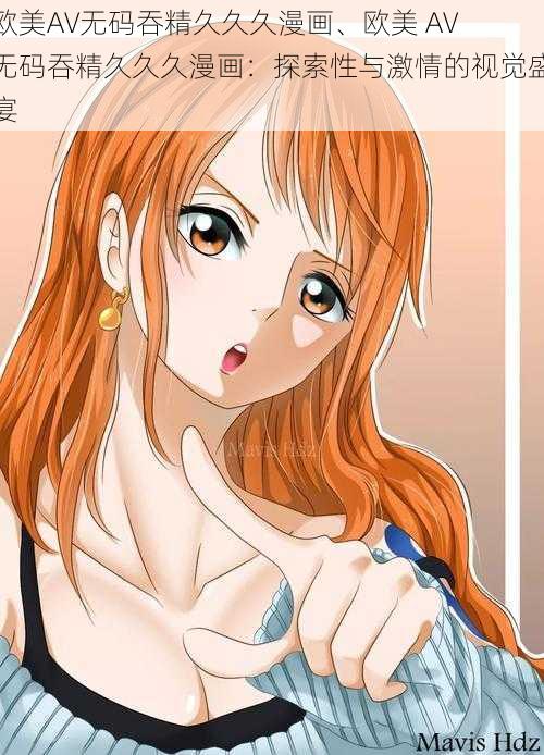 欧美AV无码吞精久久久漫画、欧美 AV 无码吞精久久久漫画:探索性与激情的视觉盛宴