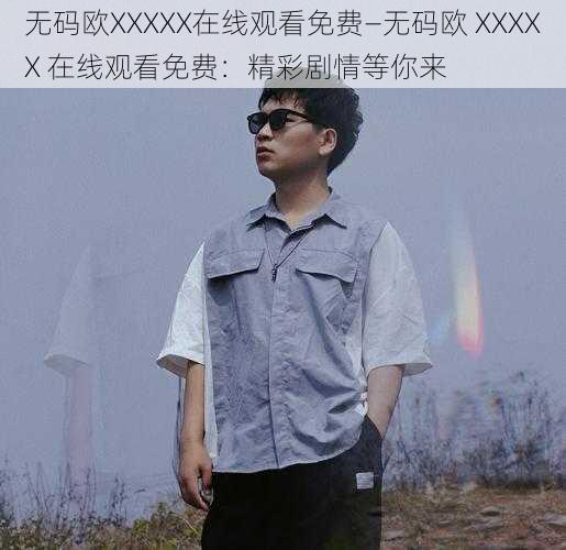 无码欧XXXXX在线观看免费—无码欧 XXXXX 在线观看免费:精彩剧情等你来