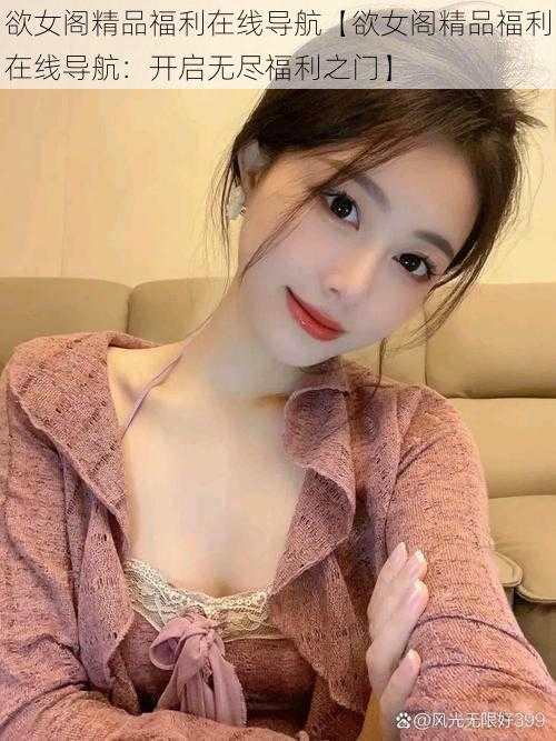 欲女阁精品福利在线导航【欲女阁精品福利在线导航:开启无尽福利之门】