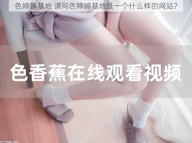 色婷婷基地 请问色婷婷基地是一个什么样的网站?