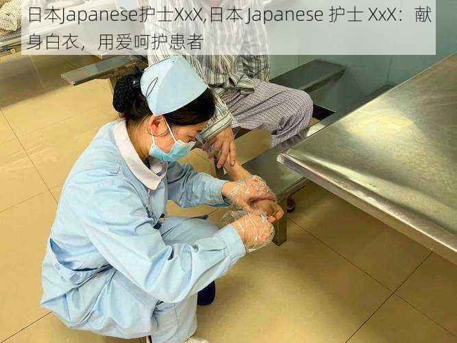 日本Japanese护士XxX,日本 Japanese 护士 XxX:献身白衣,用爱呵护患者