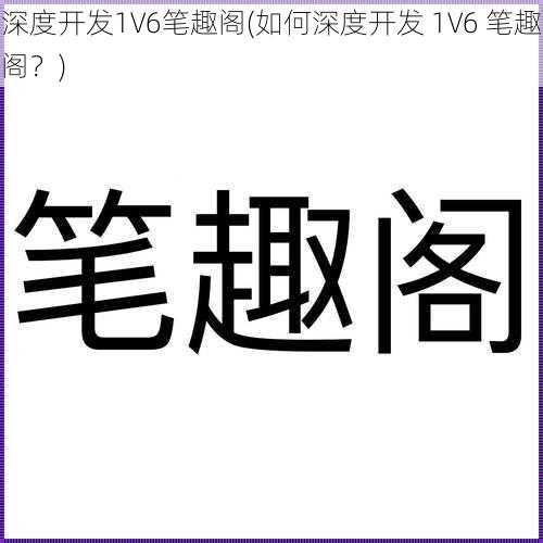 深度开发1V6笔趣阁(如何深度开发 1V6 笔趣阁?)