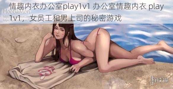 情趣内衣办公室play1v1 办公室情趣内衣 play1v1,女员工和男上司的秘密游戏