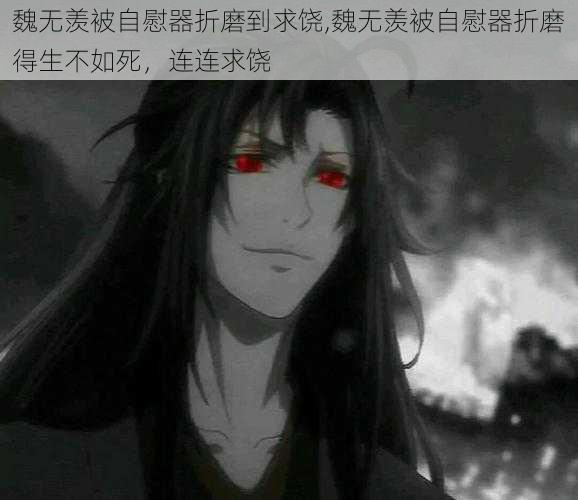 魏无羡被自慰器折磨到求饶,魏无羡被自慰器折磨得生不如死,连连求饶