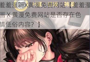 羞羞漫画X黄漫免费网站【羞羞漫画 X 黄漫免费网站是否存在色情低俗内容?】