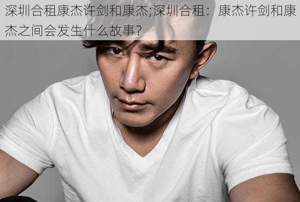 深圳合租康杰许剑和康杰;深圳合租:康杰许剑和康杰之间会发生什么故事?