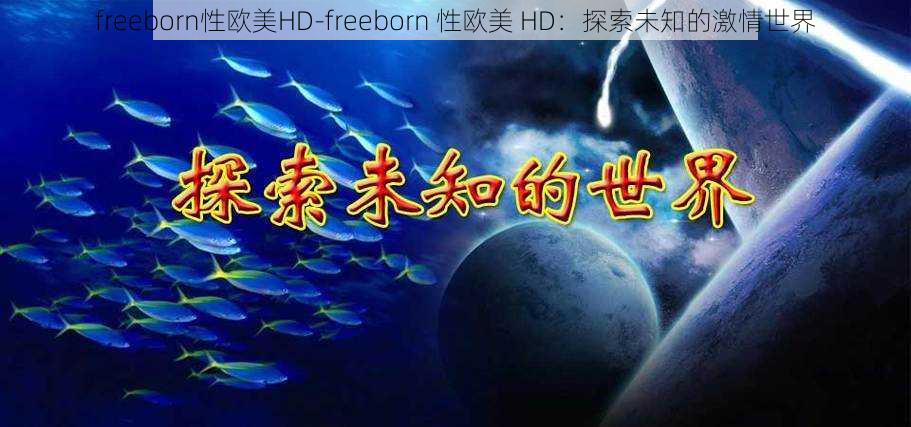 freeborn性欧美HD-freeborn 性欧美 HD:探索未知的激情世界