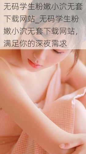 无码学生粉嫩小泬无套下载网站_无码学生粉嫩小泬无套下载网站,满足你的深夜需求