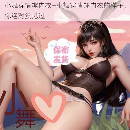 小舞穿情趣内衣—小舞穿情趣内衣的样子，你绝对没见过