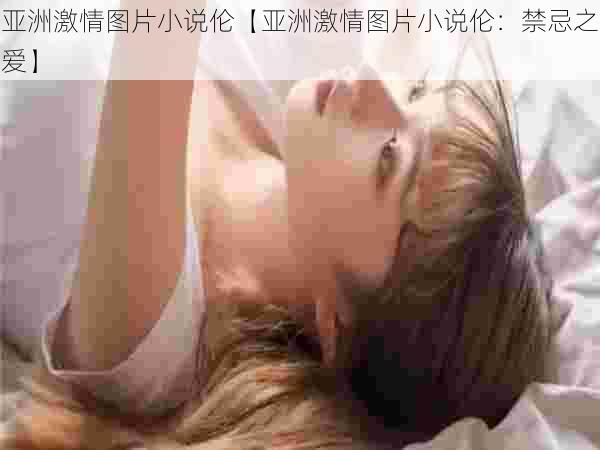 亚洲激情图片小说伦【亚洲激情图片小说伦:禁忌之爱】