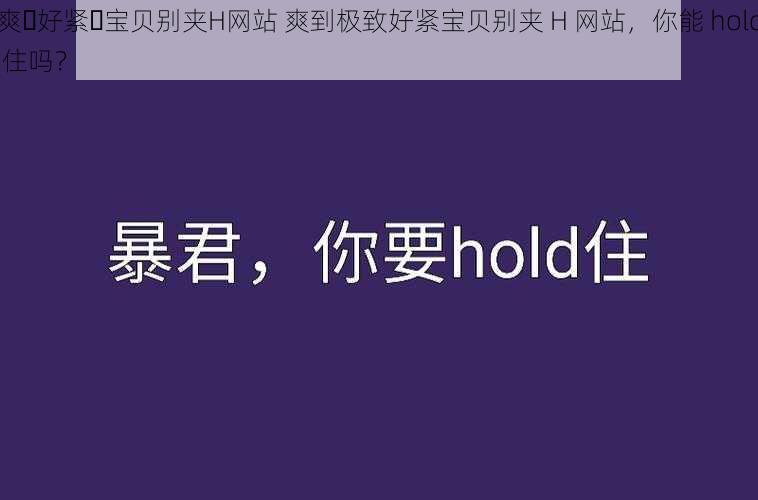 爽⋯好紧⋯宝贝别夹H网站 爽到极致好紧宝贝别夹 H 网站,你能 hold 住吗?