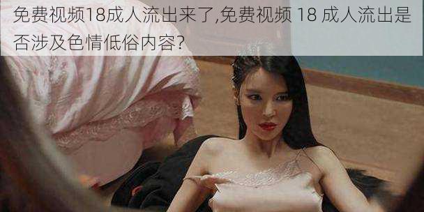 免费视频18成人流出来了,免费视频 18 成人流出是否涉及色情低俗内容?