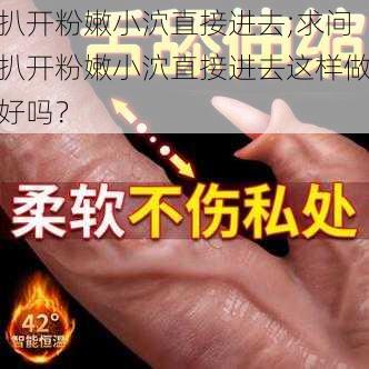 扒开粉嫩小泬直接进去;求问扒开粉嫩小泬直接进去这样做好吗？