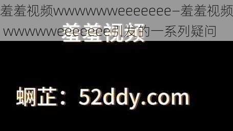 羞羞视频wwwwwweeeeeee—羞羞视频 wwwwweeeeeee引发的一系列疑问