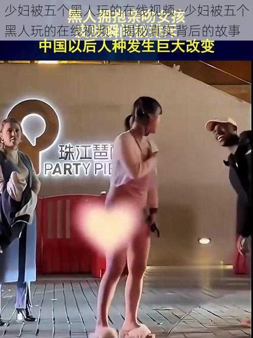 少妇被五个黑人玩的在线视频—少妇被五个黑人玩的在线视频:揭秘真实背后的故事
